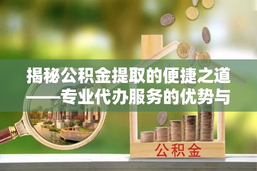 珠晖揭秘公积金提取的便捷之道——专业代办服务的优势与选择