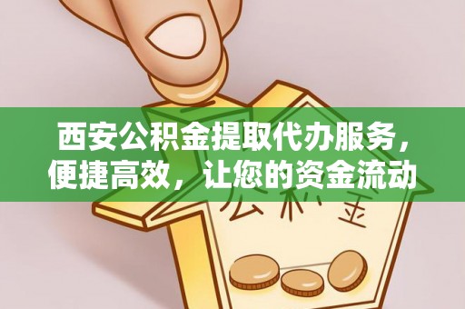 珠晖西安公积金提取代办服务，便捷高效，让您的资金流动无忧