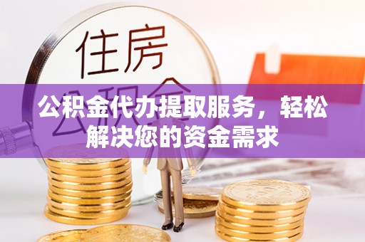 珠晖公积金代办提取服务，轻松解决您的资金需求