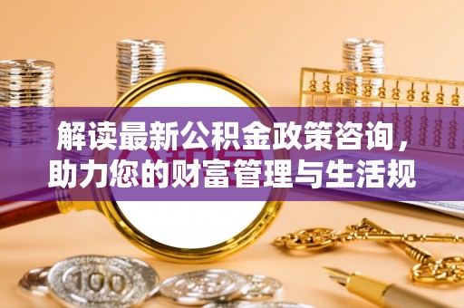 珠晖解读最新公积金政策咨询，助力您的财富管理与生活规划