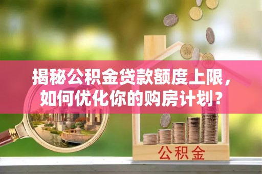 珠晖揭秘公积金贷款额度上限，如何优化你的购房计划？