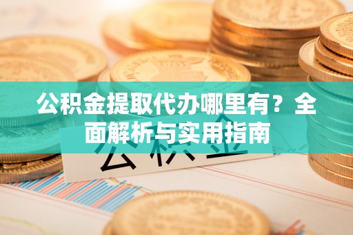 珠晖公积金提取代办哪里有？全面解析与实用指南