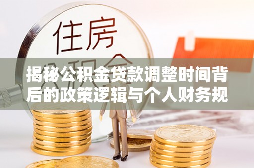 珠晖揭秘公积金贷款调整时间背后的政策逻辑与个人财务规划
