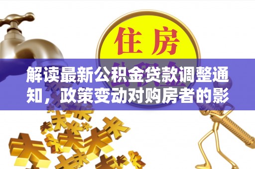 珠晖解读最新公积金贷款调整通知，政策变动对购房者的影响