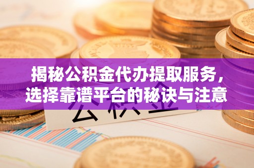 珠晖揭秘公积金代办提取服务，选择靠谱平台的秘诀与注意事项