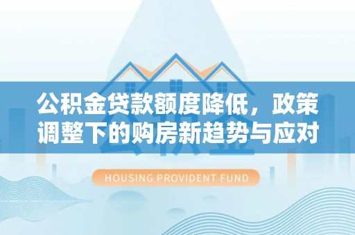 珠晖公积金贷款额度降低，政策调整下的购房新趋势与应对策略