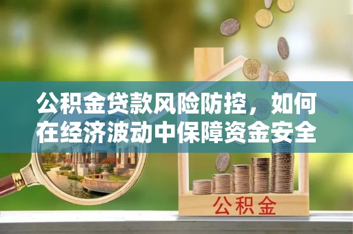 珠晖公积金贷款风险防控，如何在经济波动中保障资金安全