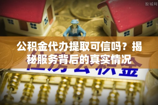 珠晖公积金代办提取可信吗？揭秘服务背后的真实情况