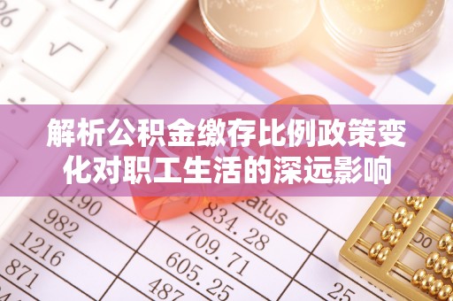 珠晖解析公积金缴存比例政策变化对职工生活的深远影响