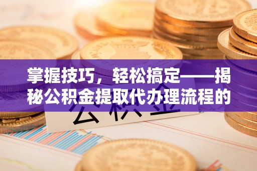珠晖掌握技巧，轻松搞定——揭秘公积金提取代办理流程的关键步骤