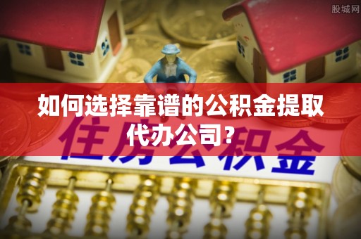 珠晖如何选择靠谱的公积金提取代办公司？