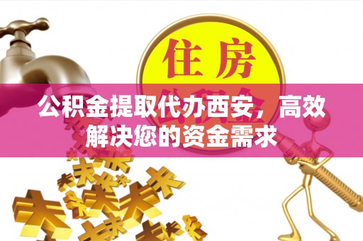 珠晖公积金提取代办西安，高效解决您的资金需求