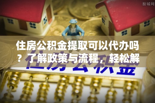 珠晖住房公积金提取可以代办吗？了解政策与流程，轻松解决疑惑