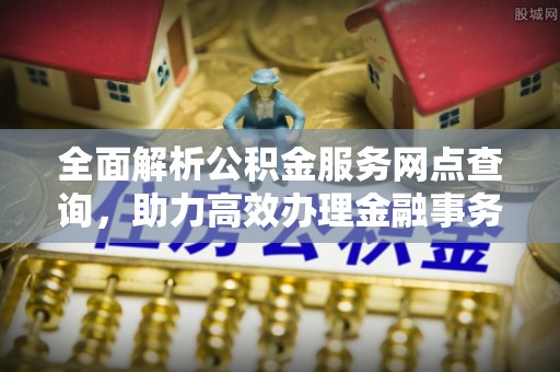 珠晖全面解析公积金服务网点查询，助力高效办理金融事务