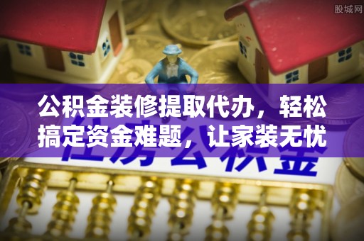 珠晖公积金装修提取代办，轻松搞定资金难题，让家装无忧