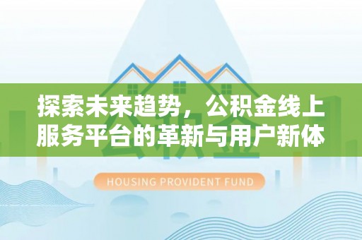珠晖探索未来趋势，公积金线上服务平台的革新与用户新体验