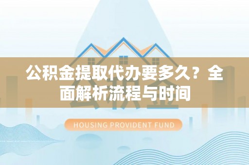 珠晖公积金提取代办要多久？全面解析流程与时间