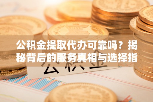 珠晖公积金提取代办可靠吗？揭秘背后的服务真相与选择指南