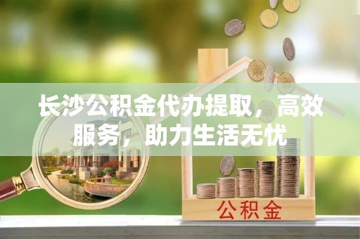 珠晖长沙公积金代办提取，高效服务，助力生活无忧