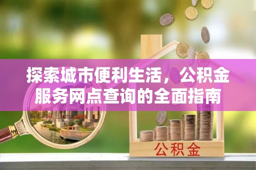 珠晖探索城市便利生活，公积金服务网点查询的全面指南