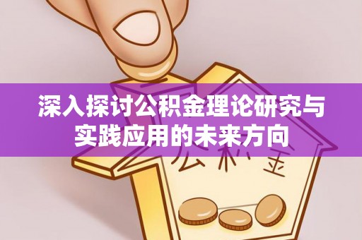 珠晖深入探讨公积金理论研究与实践应用的未来方向