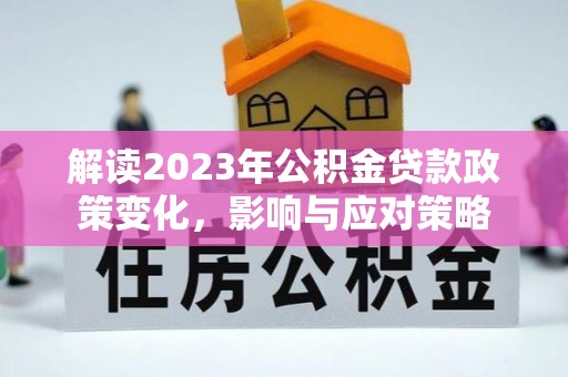 珠晖解读2023年公积金贷款政策变化，影响与应对策略