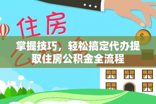 珠晖掌握技巧，轻松搞定代办提取住房公积金全流程