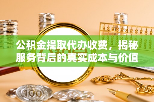 珠晖公积金提取代办收费，揭秘服务背后的真实成本与价值