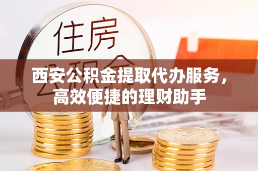 珠晖西安公积金提取代办服务，高效便捷的理财助手