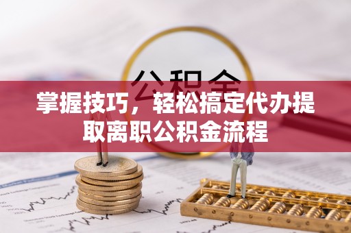 珠晖掌握技巧，轻松搞定代办提取离职公积金流程