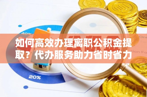 珠晖如何高效办理离职公积金提取？代办服务助力省时省力
