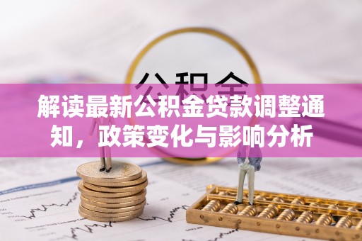 珠晖解读最新公积金贷款调整通知，政策变化与影响分析