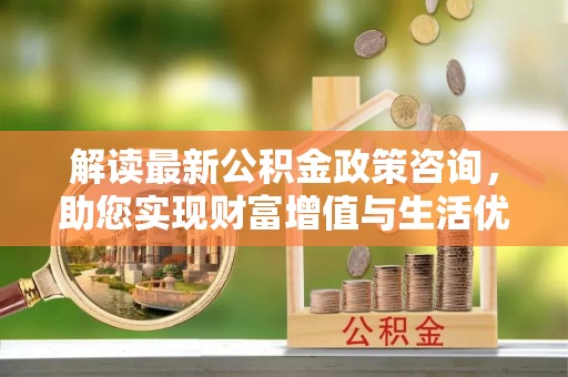 珠晖解读最新公积金政策咨询，助您实现财富增值与生活优化