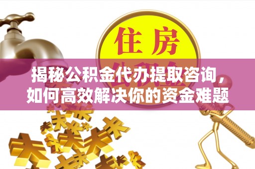 珠晖揭秘公积金代办提取咨询，如何高效解决你的资金难题