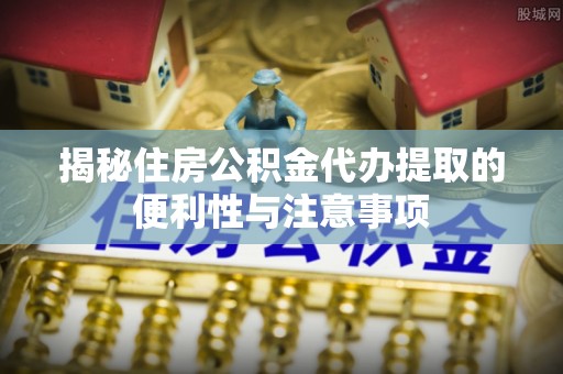 珠晖揭秘住房公积金代办提取的便利性与注意事项