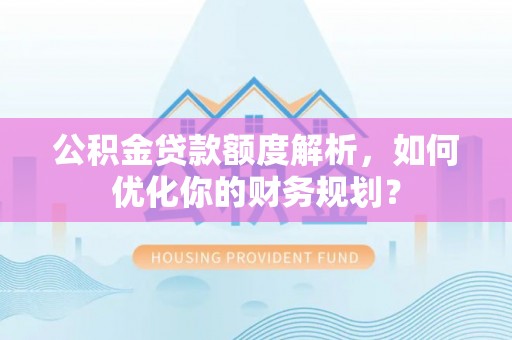 珠晖公积金贷款额度解析，如何优化你的财务规划？