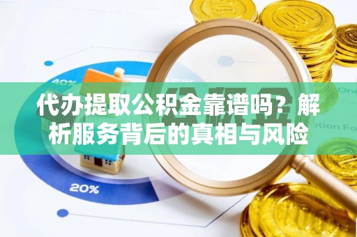 珠晖代办提取公积金靠谱吗？解析服务背后的真相与风险