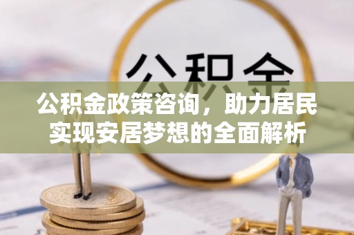 珠晖公积金政策咨询，助力居民实现安居梦想的全面解析