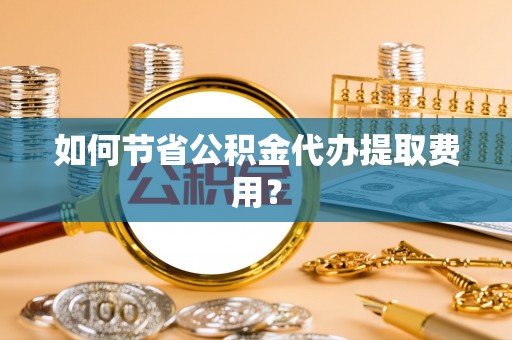 珠晖如何节省公积金代办提取费用？