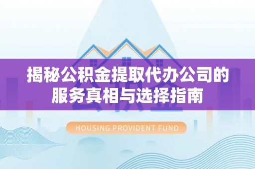 珠晖揭秘公积金提取代办公司的服务真相与选择指南