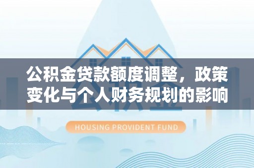 珠晖公积金贷款额度调整，政策变化与个人财务规划的影响分析