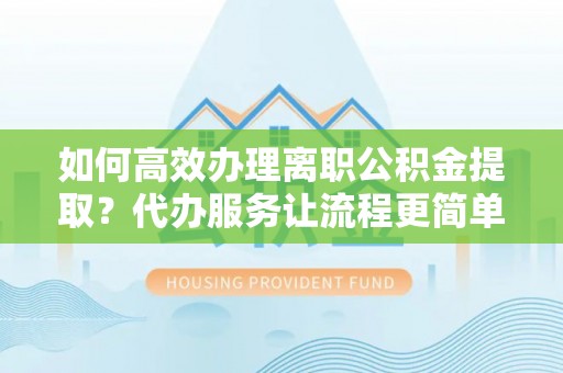 珠晖如何高效办理离职公积金提取？代办服务让流程更简单