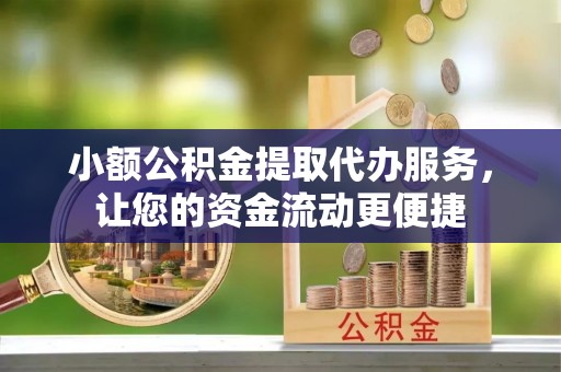 珠晖小额公积金提取代办服务，让您的资金流动更便捷