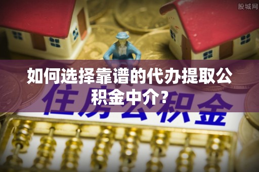 珠晖如何选择靠谱的代办提取公积金中介？