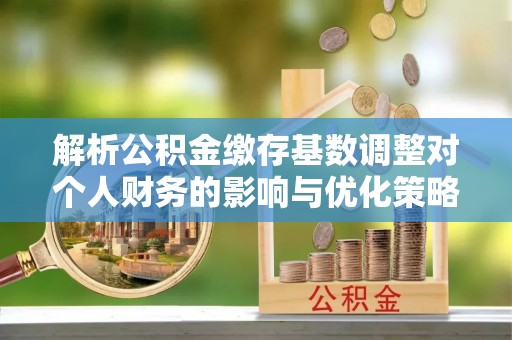 珠晖解析公积金缴存基数调整对个人财务的影响与优化策略