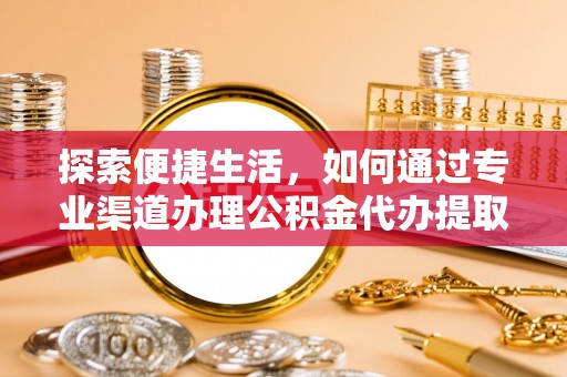 珠晖探索便捷生活，如何通过专业渠道办理公积金代办提取业务