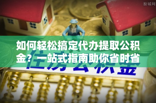 珠晖如何轻松搞定代办提取公积金？一站式指南助你省时省心