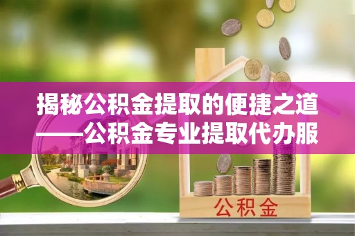 珠晖揭秘公积金提取的便捷之道——公积金专业提取代办服务解析