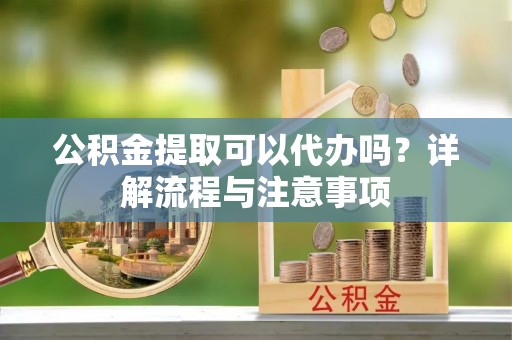 珠晖公积金提取可以代办吗？详解流程与注意事项