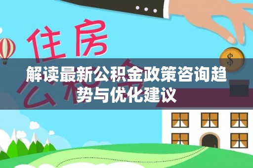 珠晖解读最新公积金政策咨询趋势与优化建议